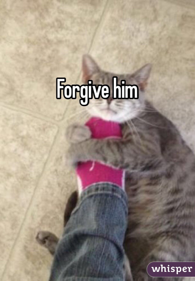 Forgive him 
