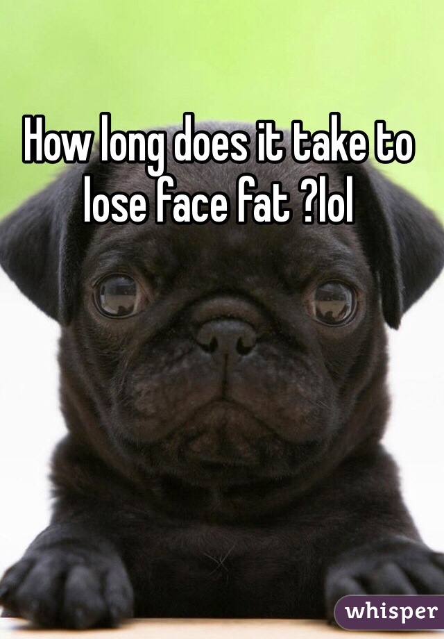 How long does it take to lose face fat ?lol 