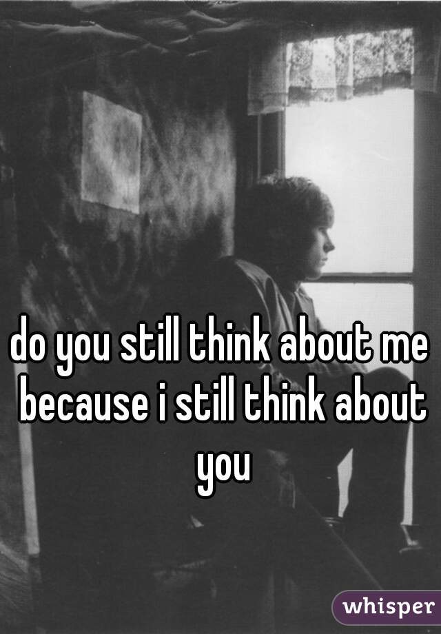 do you still think about me because i still think about you