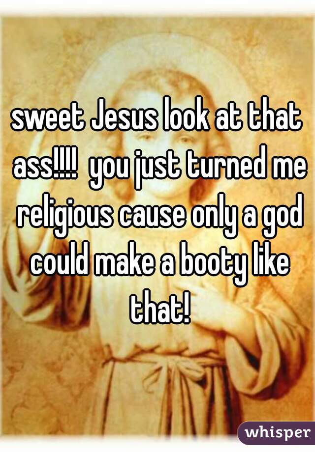 sweet Jesus look at that ass!!!!  you just turned me religious cause only a god could make a booty like that!