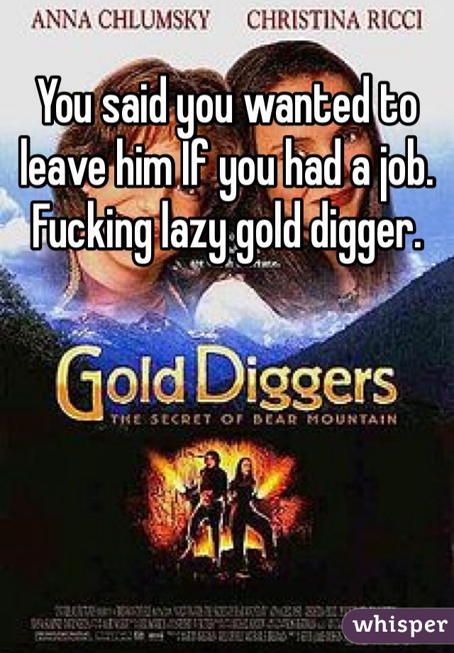 You said you wanted to leave him If you had a job. Fucking lazy gold digger. 