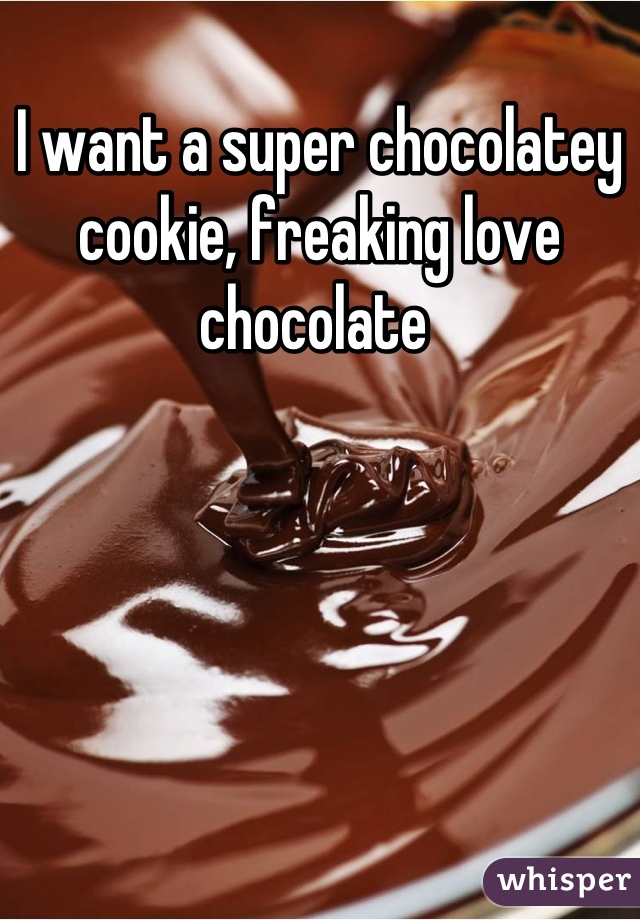 I want a super chocolatey cookie, freaking love chocolate 