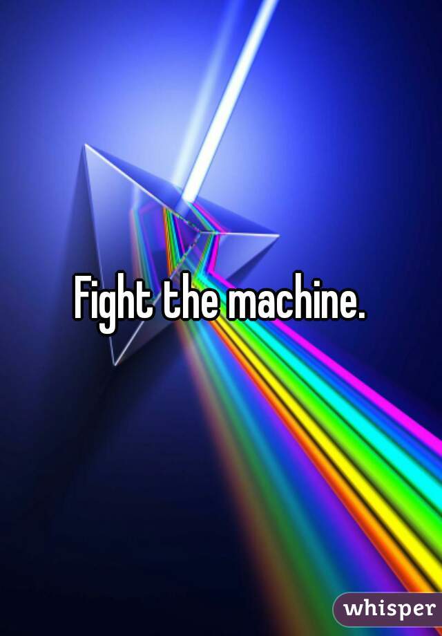 Fight the machine.