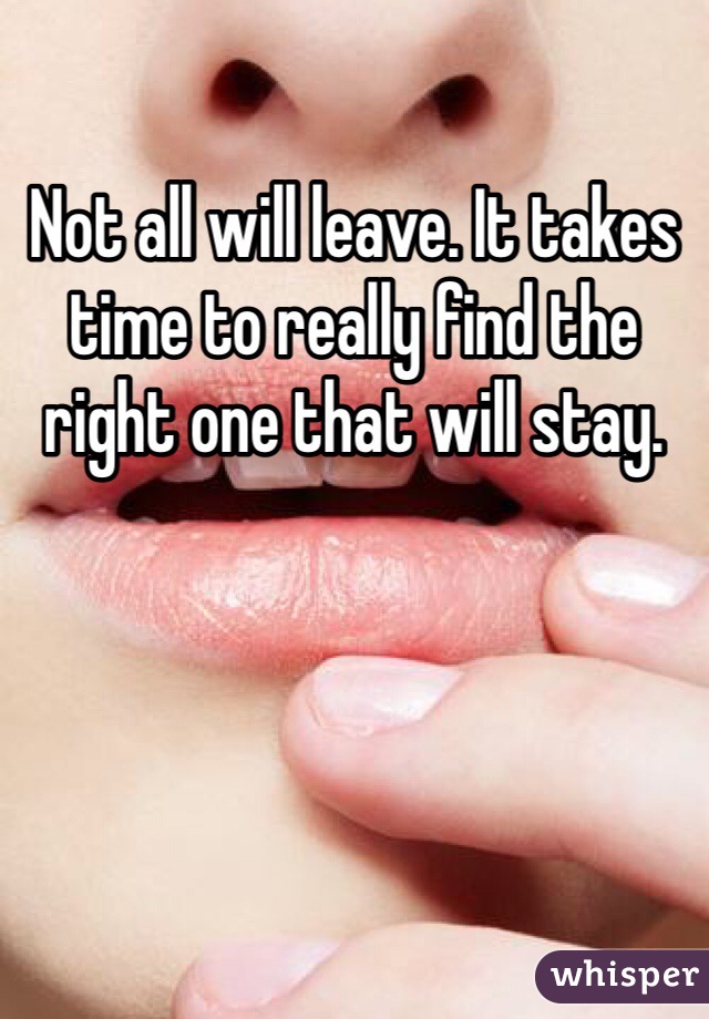 Not all will leave. It takes time to really find the right one that will stay. 