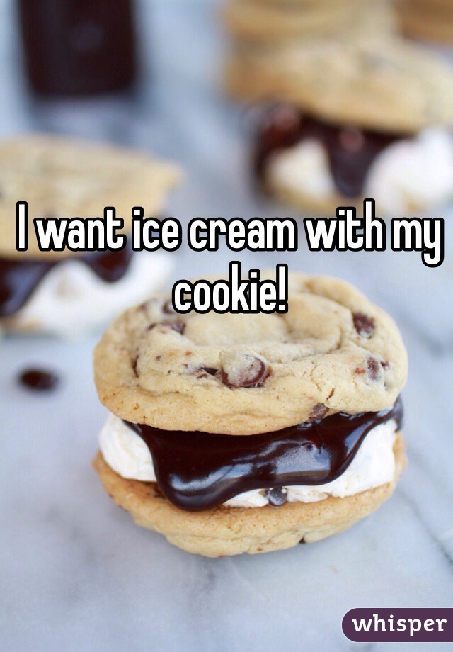 I want ice cream with my cookie!