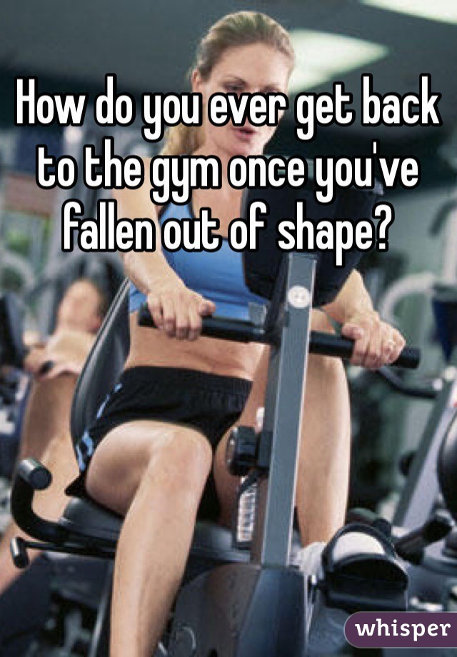 How do you ever get back to the gym once you've fallen out of shape?