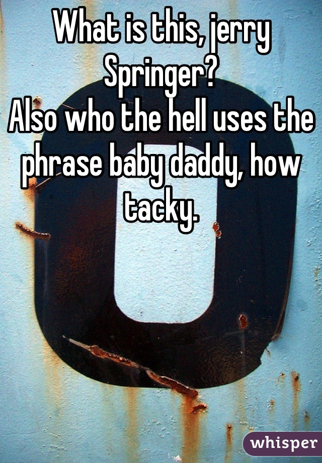 What is this, jerry Springer?
Also who the hell uses the phrase baby daddy, how tacky.