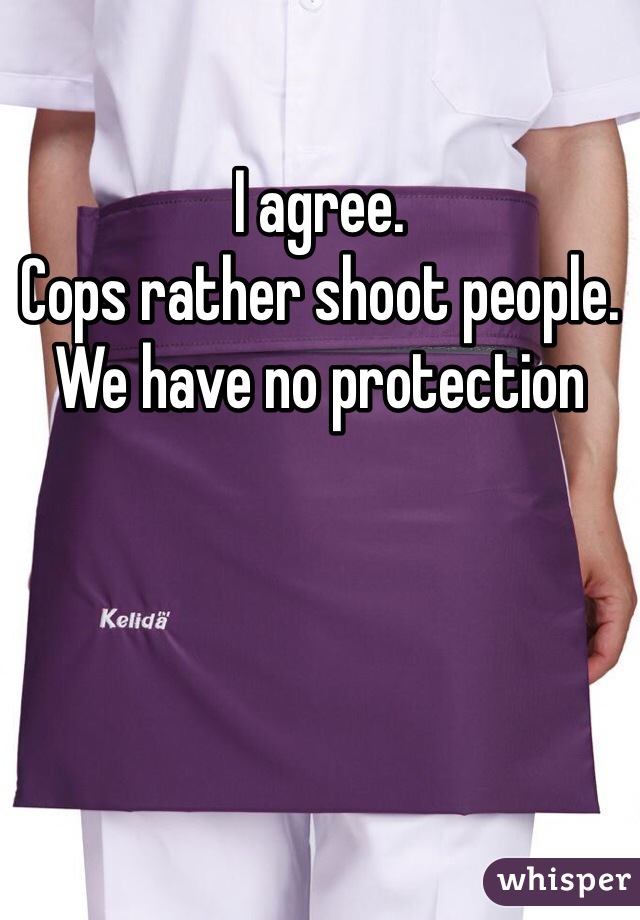 I agree. 
Cops rather shoot people. 
We have no protection 