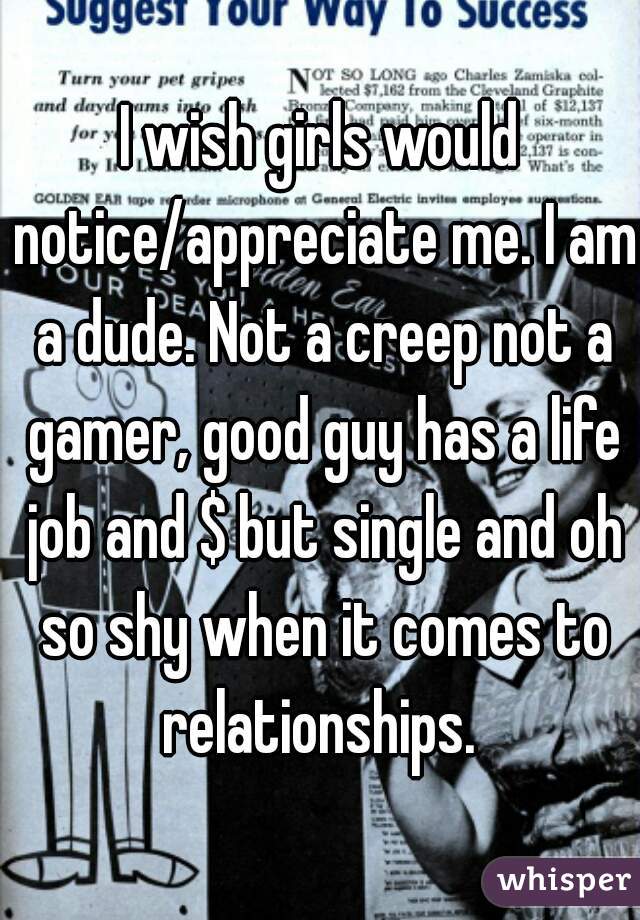 I wish girls would notice/appreciate me. I am a dude. Not a creep not a gamer, good guy has a life job and $ but single and oh so shy when it comes to relationships. 