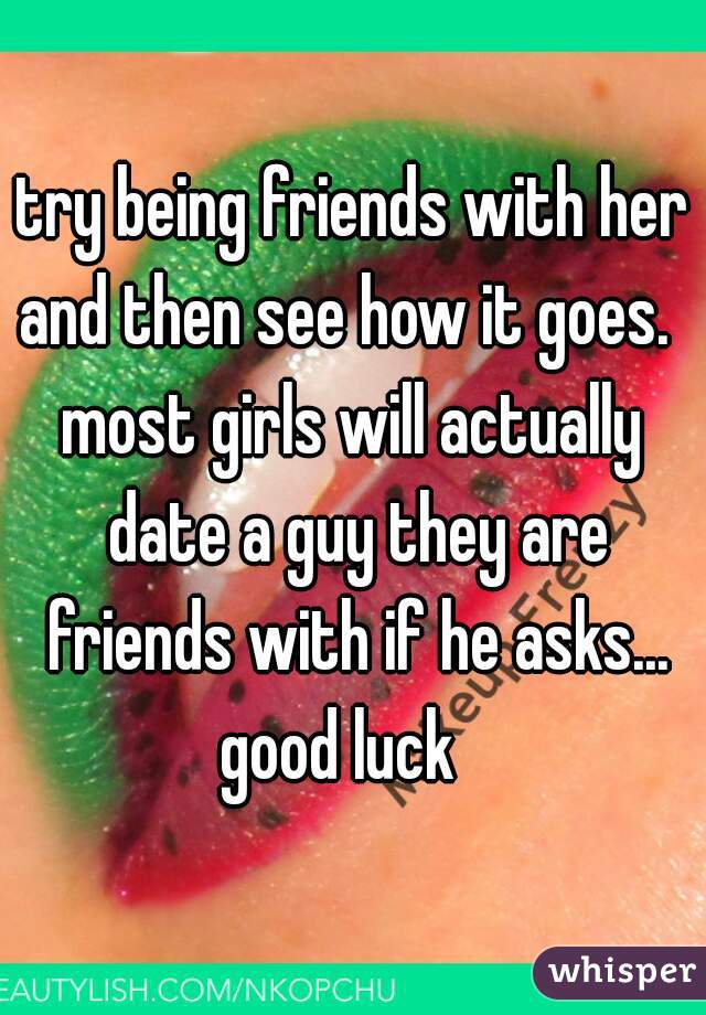 try being friends with her and then see how it goes.  
most girls will actually date a guy they are friends with if he asks...
good luck  