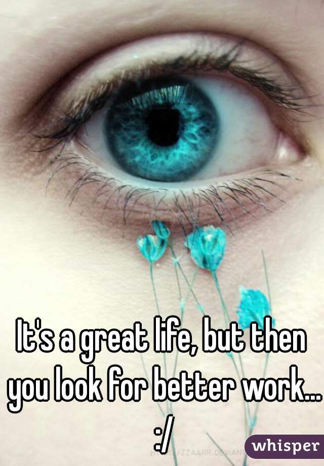 It's a great life, but then you look for better work... :/
