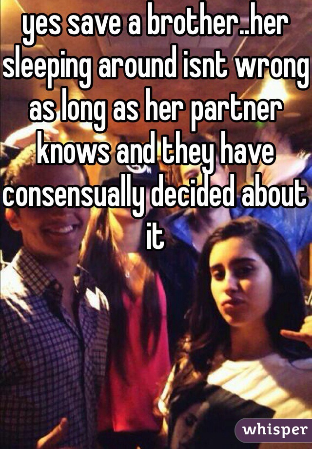 yes save a brother..her sleeping around isnt wrong as long as her partner knows and they have consensually decided about it