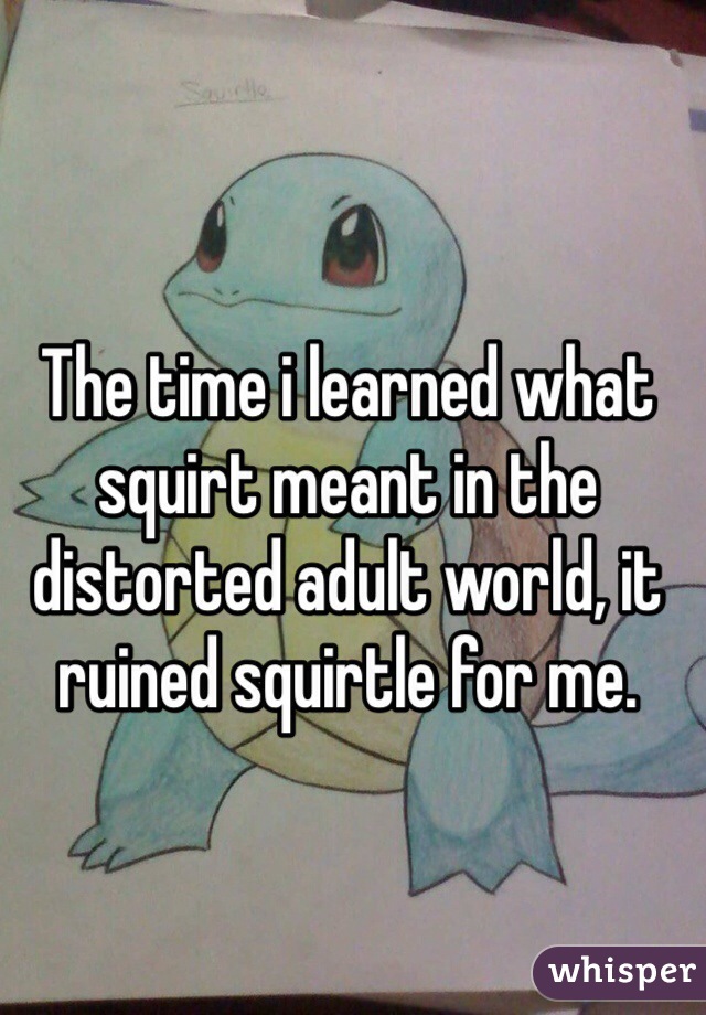 The time i learned what squirt meant in the distorted adult world, it ruined squirtle for me. 