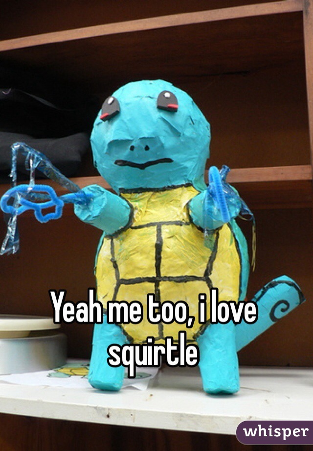 Yeah me too, i love squirtle 