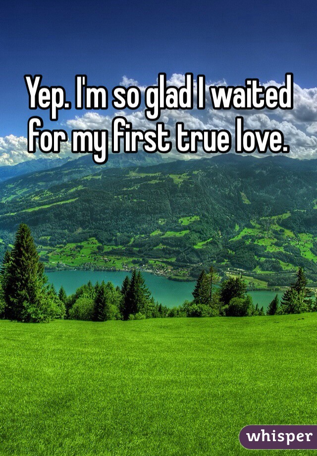 Yep. I'm so glad I waited for my first true love. 