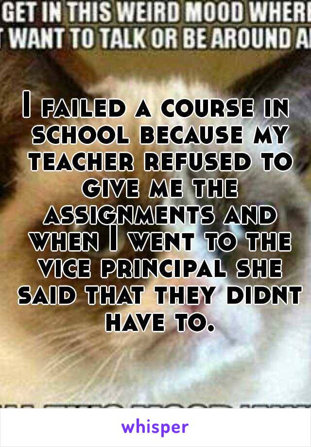 I failed a course in school because my teacher refused to give me the assignments and when I went to the vice principal she said that they didnt have to.