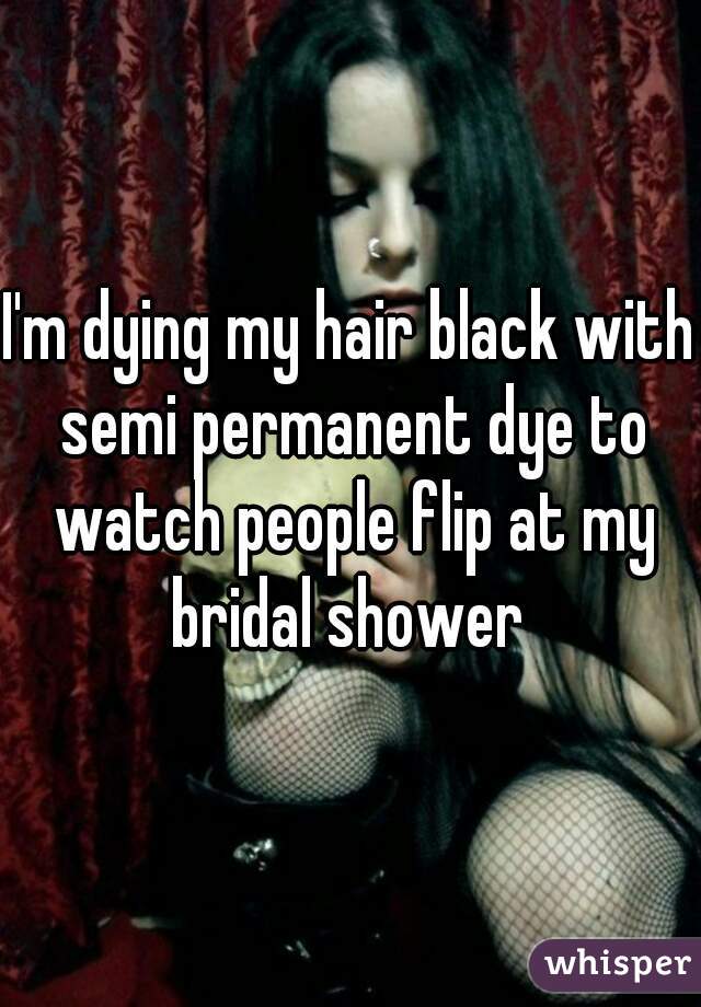 I'm dying my hair black with semi permanent dye to watch people flip at my bridal shower 