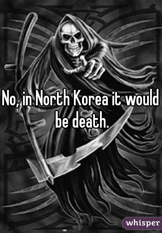 No, in North Korea it would be death.