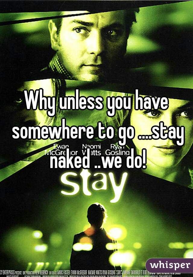 Why unless you have somewhere to go ....stay naked ..we do!