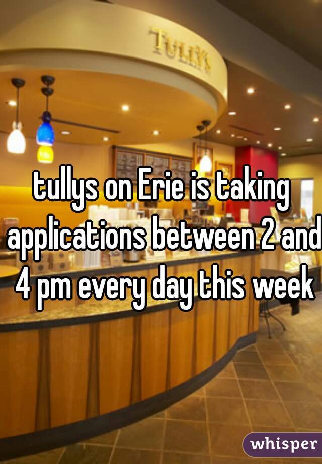 tullys on Erie is taking applications between 2 and 4 pm every day this week