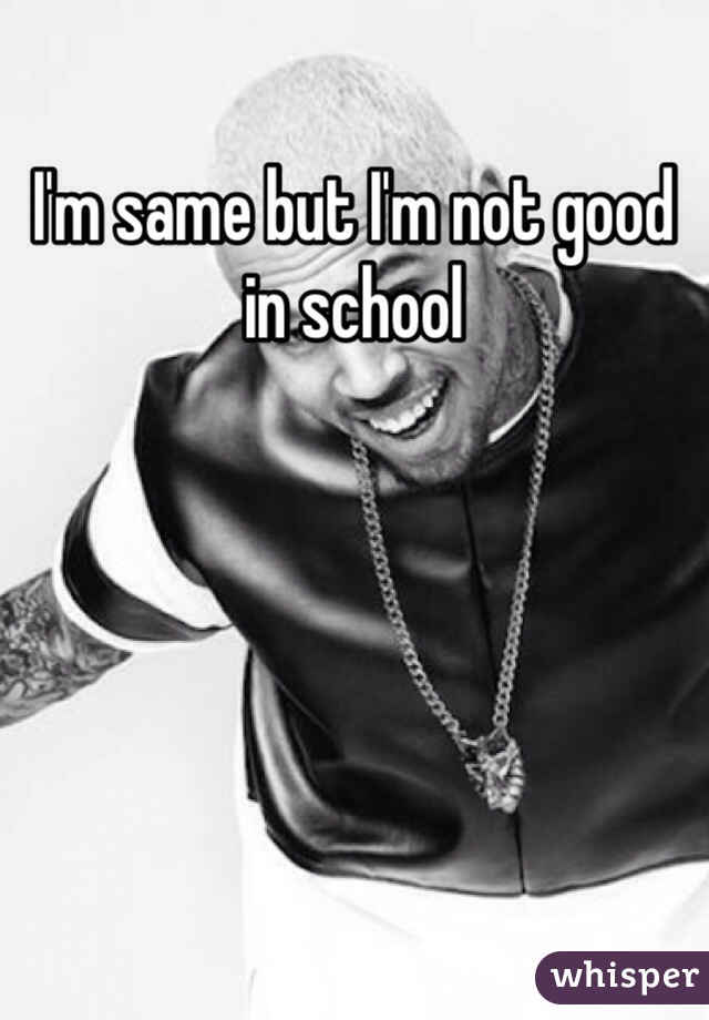 I'm same but I'm not good in school