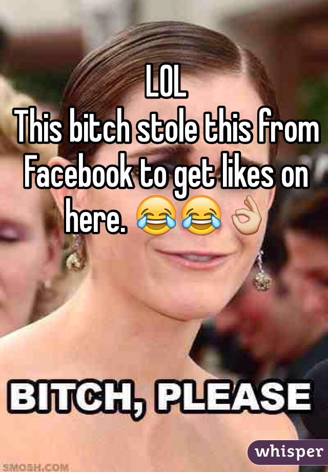 LOL 
This bitch stole this from Facebook to get likes on here. 😂😂👌