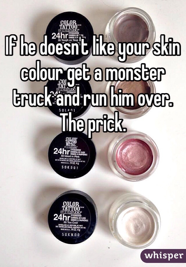 If he doesn't like your skin colour get a monster truck and run him over. The prick. 