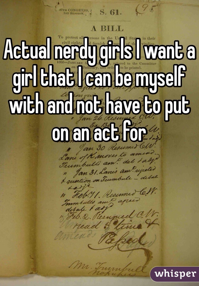 Actual nerdy girls I want a girl that I can be myself with and not have to put on an act for 