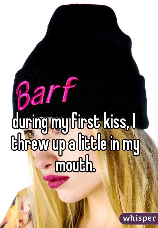 during my first kiss, I threw up a little in my mouth.