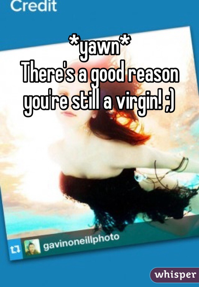 *yawn* 
There's a good reason you're still a virgin! ;)