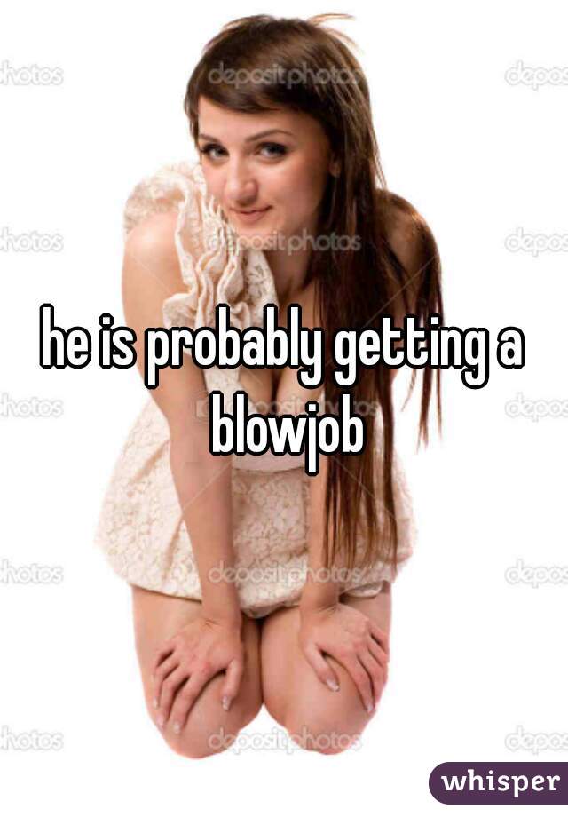 he is probably getting a blowjob