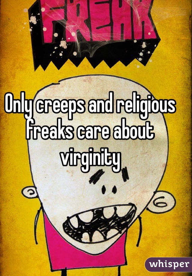 Only creeps and religious freaks care about virginity