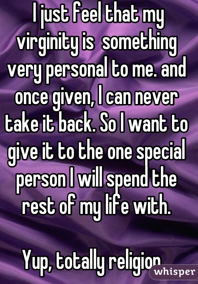  I just feel that my virginity is  something very personal to me. and once given, I can never take it back. So I want to give it to the one special person I will spend the rest of my life with. 

Yup, totally religion...