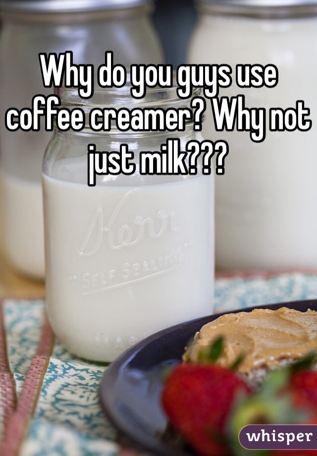 Why do you guys use coffee creamer? Why not just milk???