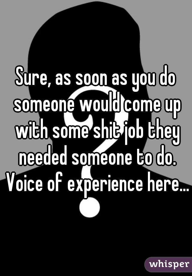 Sure, as soon as you do someone would come up with some shit job they needed someone to do. Voice of experience here...