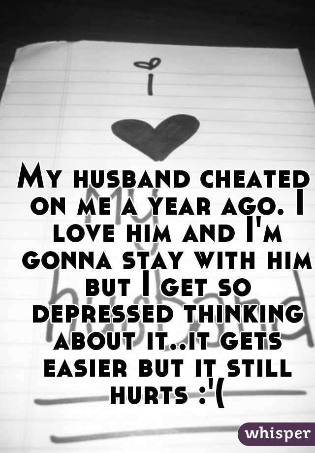 My husband cheated on me a year ago. I love him and I'm gonna stay with him but I get so depressed thinking about it..it gets easier but it still hurts :'(