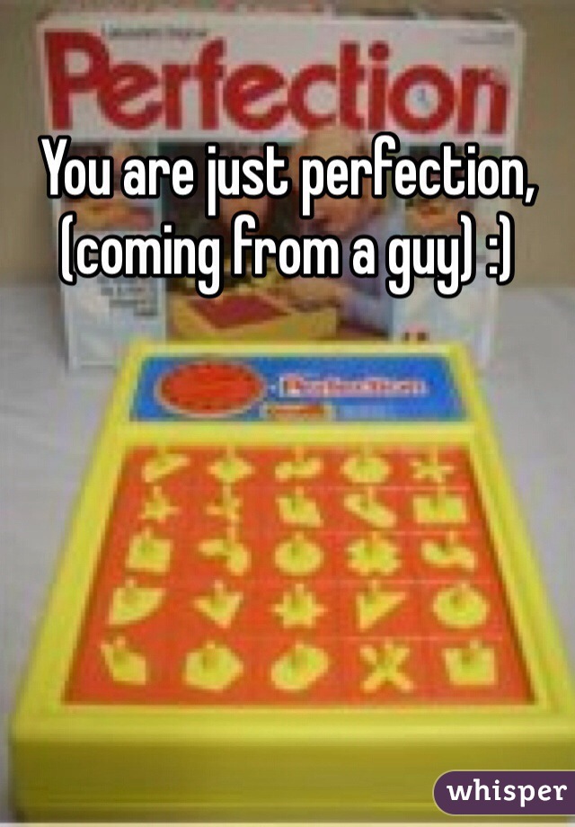 You are just perfection, (coming from a guy) :)