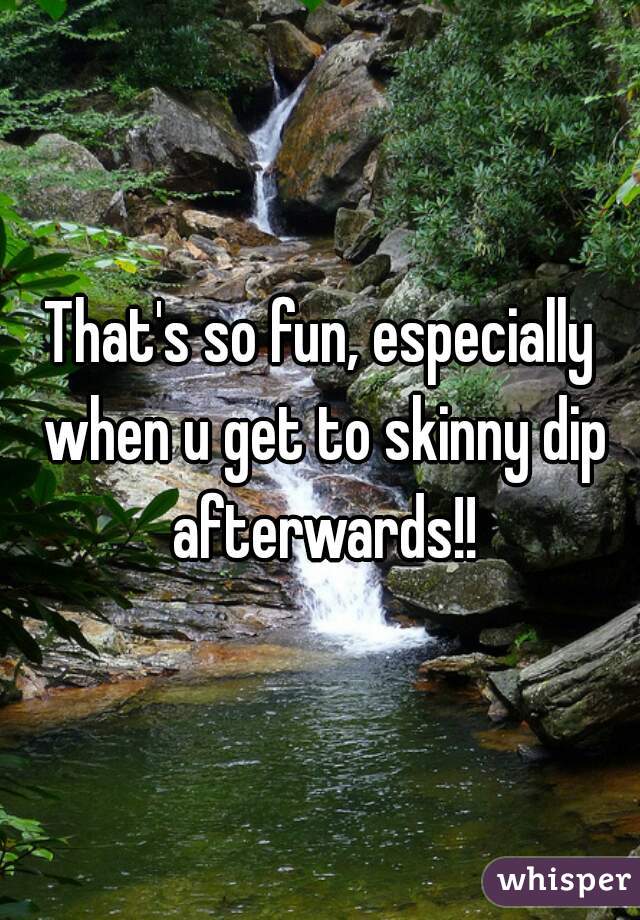 That's so fun, especially when u get to skinny dip afterwards!!