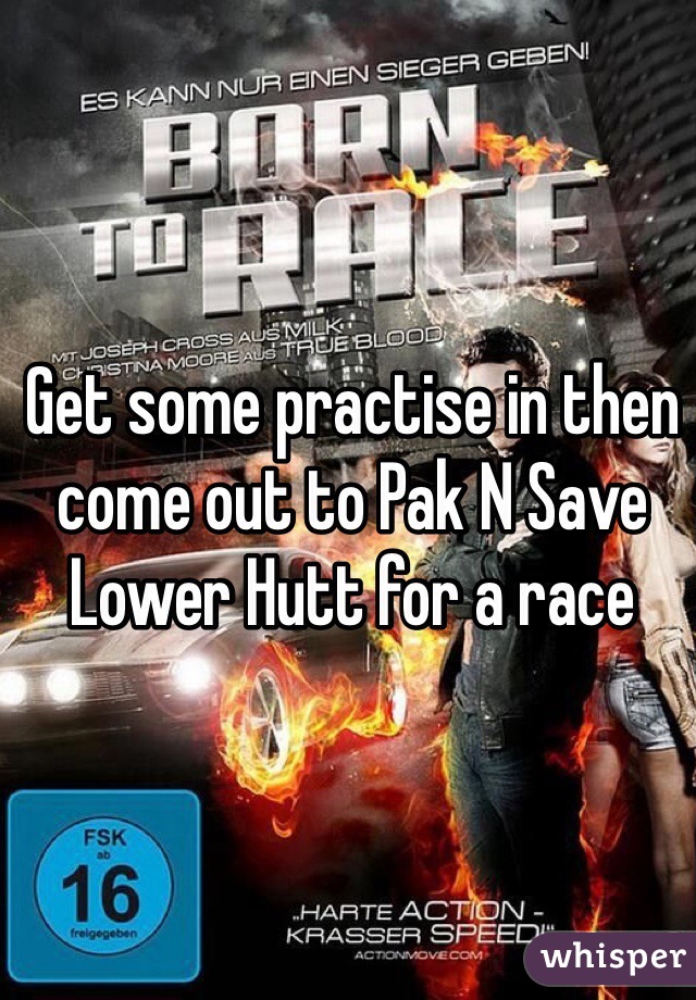 Get some practise in then come out to Pak N Save Lower Hutt for a race