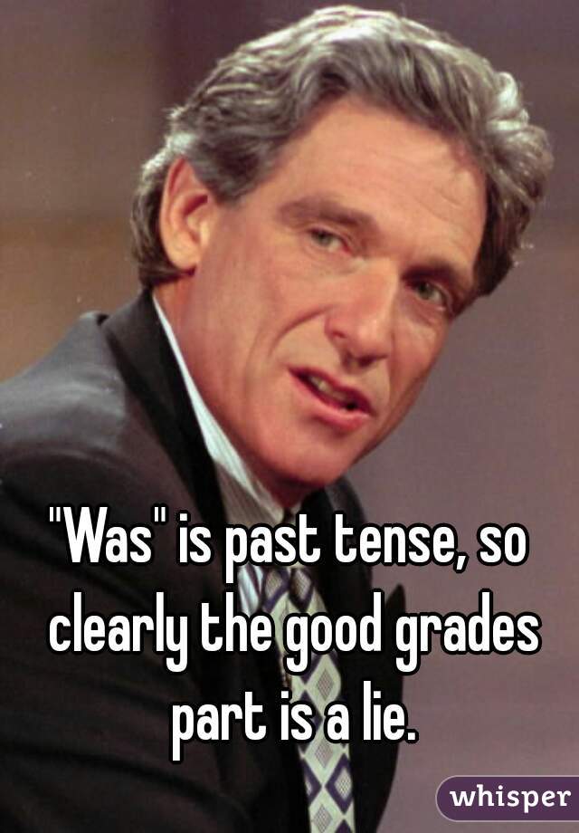 "Was" is past tense, so clearly the good grades part is a lie.