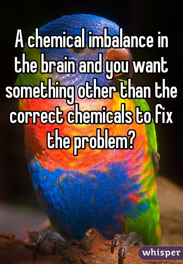 A chemical imbalance in the brain and you want something other than the correct chemicals to fix the problem?