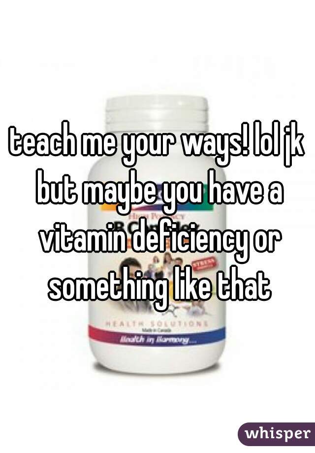 teach me your ways! lol jk but maybe you have a vitamin deficiency or something like that