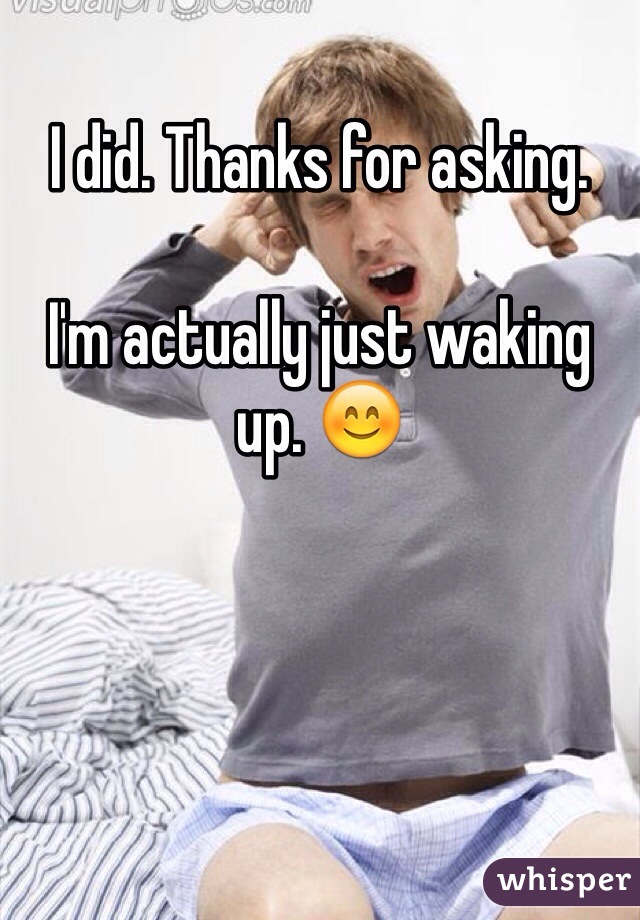 I did. Thanks for asking. 

I'm actually just waking up. 😊