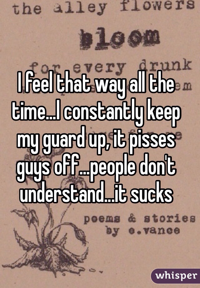 I feel that way all the time...I constantly keep my guard up, it pisses guys off...people don't understand...it sucks