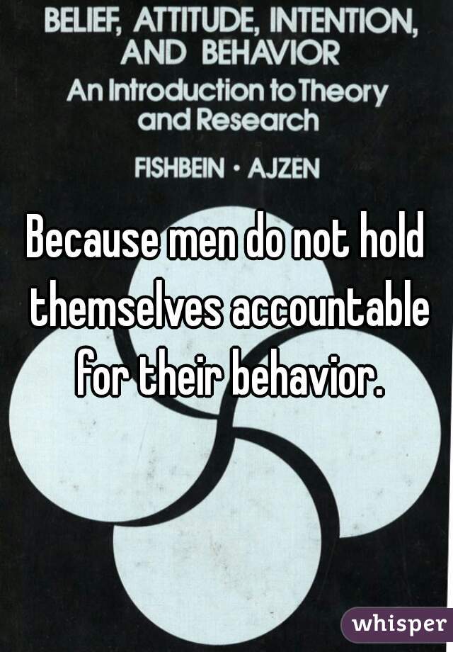 Because men do not hold themselves accountable for their behavior.