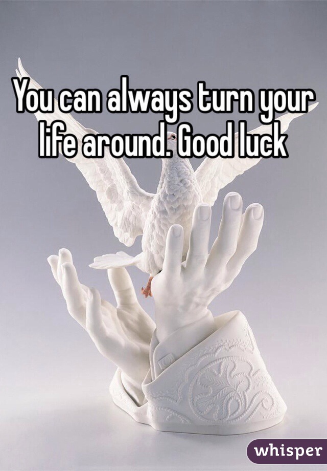 You can always turn your life around. Good luck