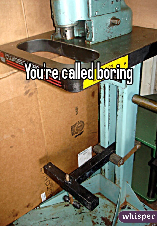 You're called boring