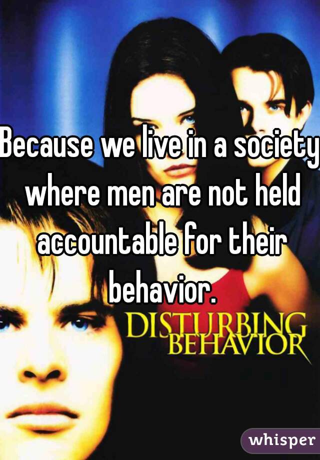 Because we live in a society where men are not held accountable for their behavior.