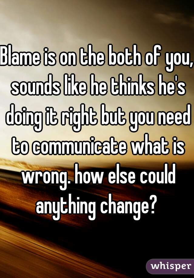 Blame is on the both of you, sounds like he thinks he's doing it right but you need to communicate what is wrong. how else could anything change? 