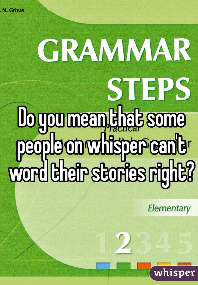 Do you mean that some people on whisper can't word their stories right?